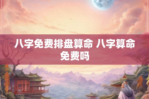 八字免费排盘算命 八字算命免费吗