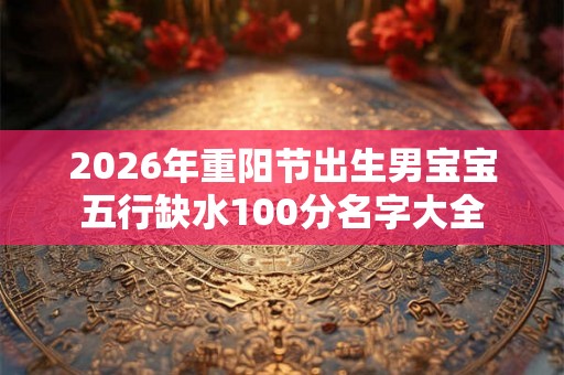 2026年重阳节出生男宝宝五行缺水100分名字大全