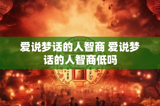 爱说梦话的人智商 爱说梦话的人智商低吗 爱说梦话的人智商 爱说梦话的人智商低吗