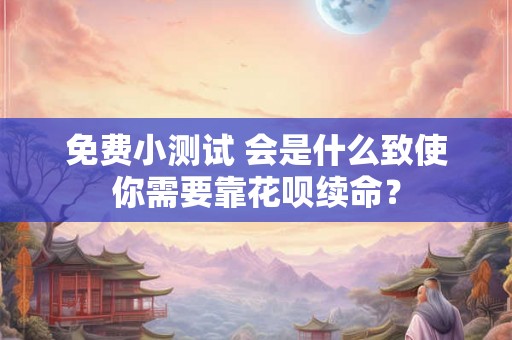 免费小测试 会是什么致使你需要靠花呗续命? 免费小测试 会是什么致使你需要靠花呗续命?