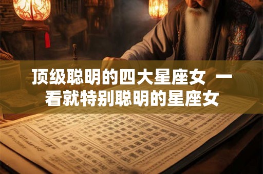 顶级聪明的四大星座女  一看就特别聪明的星座女
