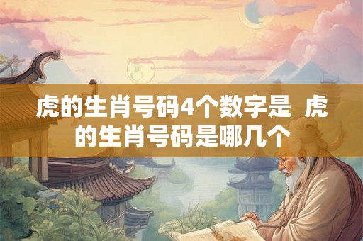 虎的生肖号码4个数字是 虎的生肖号码是哪几个 虎的生肖号码4个数字是 虎的生肖号码是哪几个