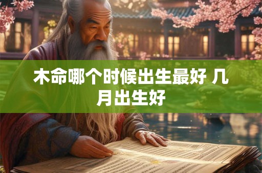木命哪个时候出生最好 几月出生好