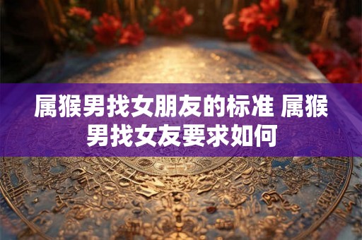属猴男找女朋友的标准 属猴男找女友要求如何