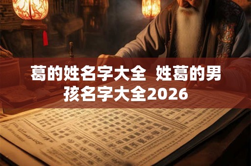 葛的姓名字大全  姓葛的男孩名字大全2026