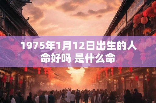 1975年1月12日出生的人命好吗 是什么命