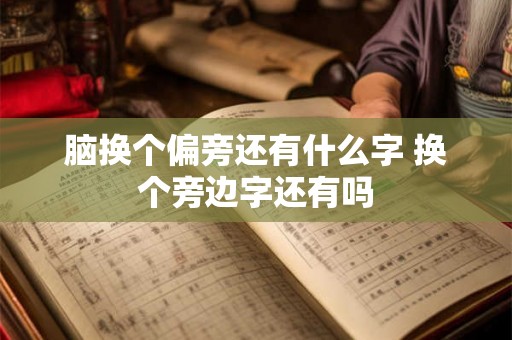 脑换个偏旁还有什么字 换个旁边字还有吗 脑换个偏旁还有什么字 换个旁边字还有吗