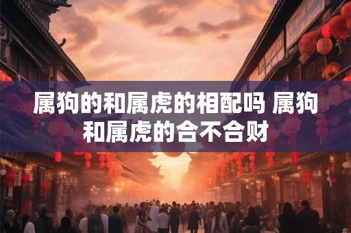 属狗的和属虎的相配吗 属狗和属虎的合不合财