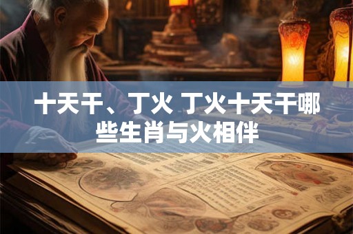 十天干、丁火 丁火十天干哪些生肖与火相伴