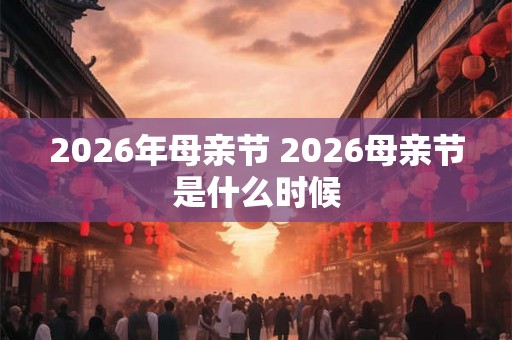2026年母亲节 2026母亲节是什么时候 2026年母亲节 2026母亲节是什么时候
