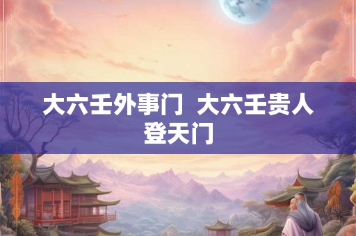 大六壬外事门  大六壬贵人登天门