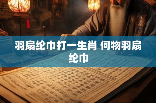 羽扇纶巾打一生肖 何物羽扇纶巾