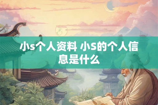 小s个人资料 小S的个人信息是什么 小s个人资料 小S的个人信息是什么