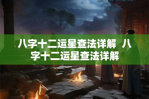 八字十二运星查法详解  八字十二运星查法详解