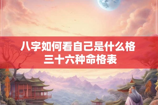八字如何看自己是什么格  三十六种命格表