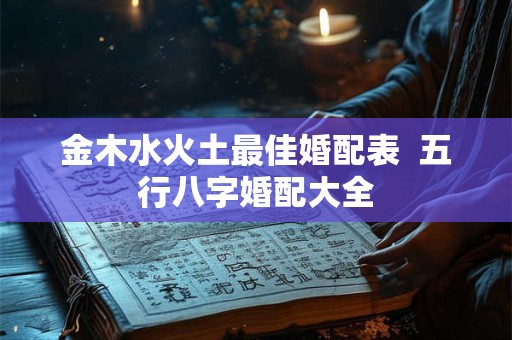 金木水火土最佳婚配表  五行八字婚配大全
