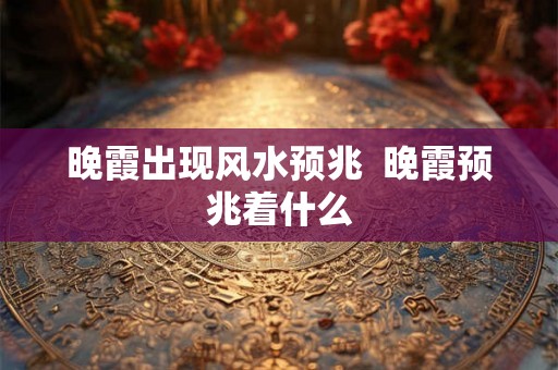 晚霞出现风水预兆  晚霞预兆着什么