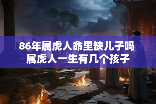 86年属虎人命里缺儿子吗 属虎人一生有几个孩子