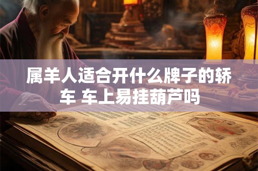 属羊人适合开什么牌子的轿车 车上易挂葫芦吗 属羊人适合开什么牌子的轿车 车上易挂葫芦吗