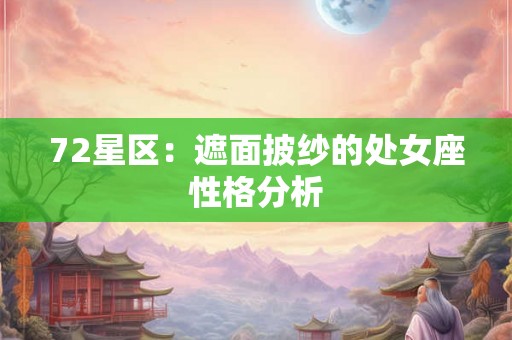 72星区:遮面披纱的处女座性格分析 72星区:遮面披纱的处女座性格分析