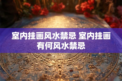 室内挂画风水禁忌 室内挂画有何风水禁忌