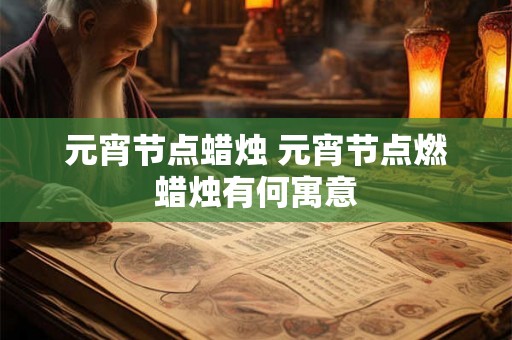 元宵节点蜡烛 元宵节点燃蜡烛有何寓意