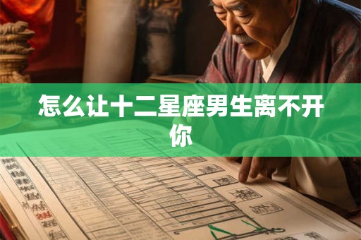 怎么让十二星座男生离不开你