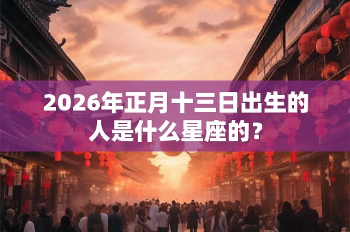 2026年正月十三日出生的人是什么星座的? 2026年正月十三日出生的人是什么星座的?