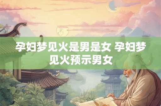 孕妇梦见火是男是女 孕妇梦见火预示男女 孕妇梦见火是男是女 孕妇梦见火预示男女