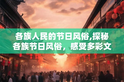 各族人民的节日风俗,探秘各族节日风俗，感受多彩文化魅力