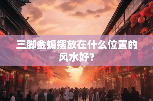 三脚金蟾摆放在什么位置的风水好? 三脚金蟾摆放在什么位置的风水好?