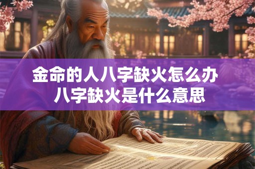 金命的人八字缺火怎么办  八字缺火是什么意思