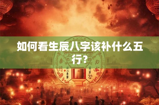如何看生辰八字该补什么五行？
