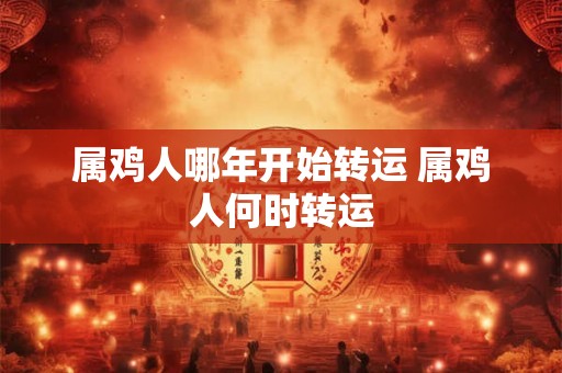 属鸡人哪年开始转运 属鸡人何时转运