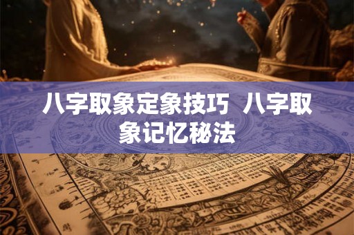 八字取象定象技巧  八字取象记忆秘法