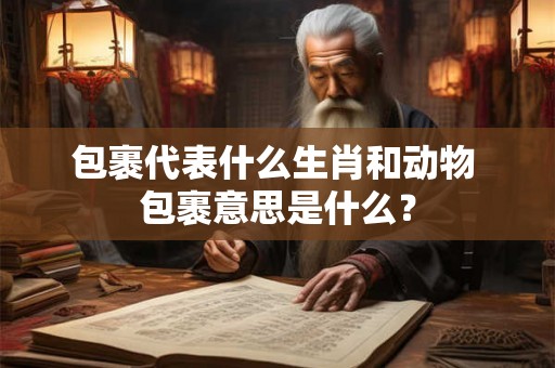 包裹代表什么生肖和动物 包裹意思是什么? 包裹代表什么生肖和动物 包裹意思是什么?