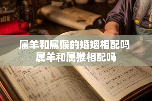 属羊和属猴的婚姻相配吗 属羊和属猴相配吗