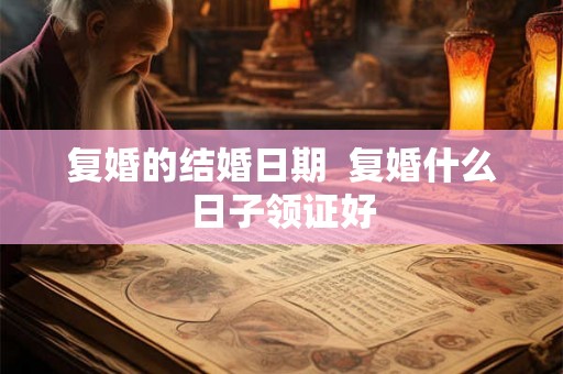 复婚的结婚日期  复婚什么日子领证好