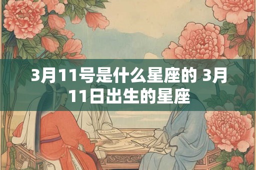 3月11号是什么星座的 3月11日出生的星座