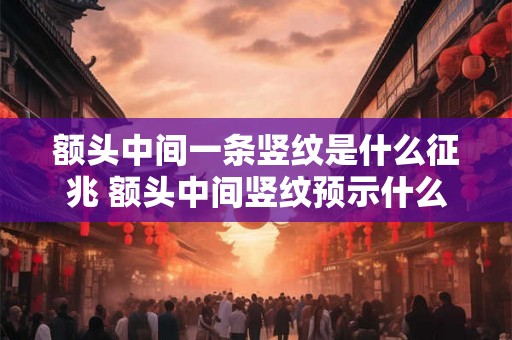 额头中间一条竖纹是什么征兆 额头中间竖纹预示什么 额头中间一条竖纹是什么征兆 额头中间竖纹预示什么