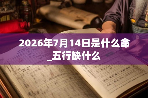 2026年7月14日是什么命_五行缺什么