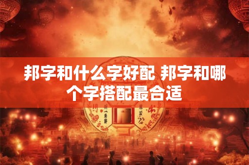 邦字和什么字好配 邦字和哪个字搭配最合适