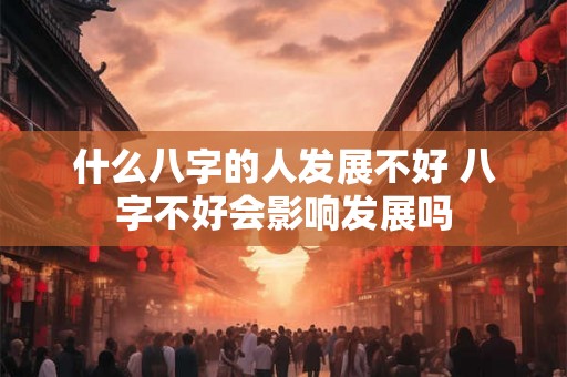 什么八字的人发展不好 八字不好会影响发展吗