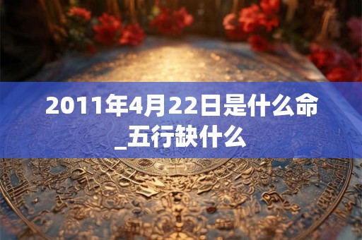 2011年4月22日是什么命_五行缺什么