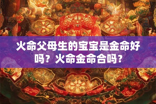 火命父母生的宝宝是金命好吗？火命金命合吗？
