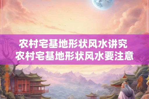 农村宅基地形状风水讲究 农村宅基地形状风水要注意什么