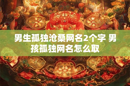 男生孤独沧桑网名2个字 男孩孤独网名怎么取 男生孤独沧桑网名2个字 男孩孤独网名怎么取