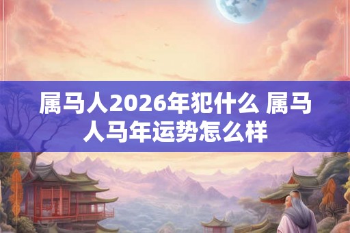 属马人2026年犯什么 属马人马年运势怎么样 属马人2026年犯什么 属马人马年运势怎么样