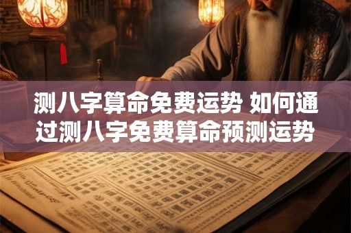 测八字算命免费运势 如何通过测八字免费算命预测运势