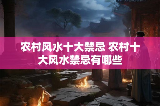 农村风水十大禁忌 农村十大风水禁忌有哪些